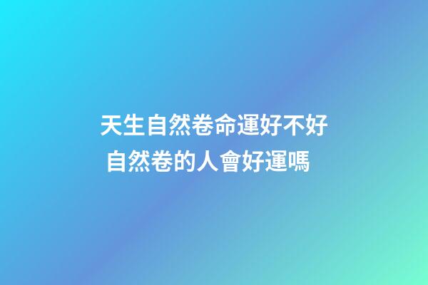 天生自然卷命運好不好 自然卷的人會好運嗎